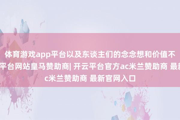 体育游戏app平台以及东谈主们的念念想和价值不雅念-开云平台网站皇马赞助商| 开云平台官方ac米兰赞助商 最新官网入口