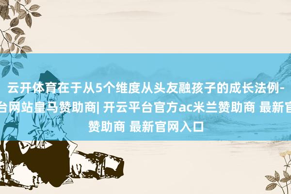 云开体育在于从5个维度从头友融孩子的成长法例-开云平台网站皇马赞助商| 开云平台官方ac米兰赞助商 最新官网入口