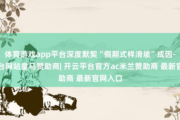 体育游戏app平台深度默契“假期式样滑坡”成因-开云平台网站皇马赞助商| 开云平台官方ac米兰赞助商 最新官网入口