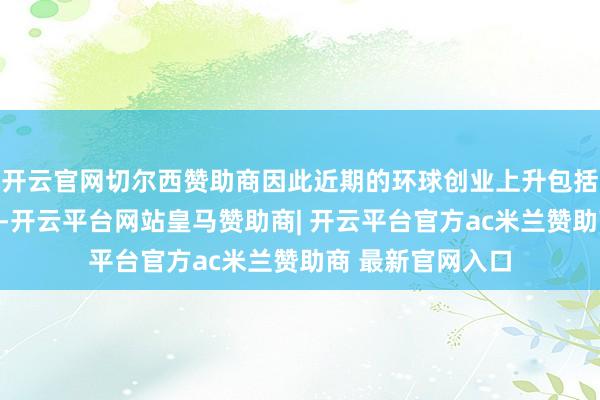 开云官网切尔西赞助商因此近期的环球创业上升包括中国的创业上升-开云平台网站皇马赞助商| 开云平台官方ac米兰赞助商 最新官网入口
