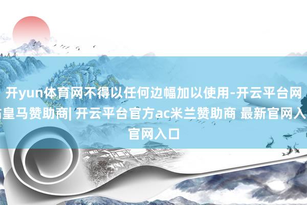 开yun体育网不得以任何边幅加以使用-开云平台网站皇马赞助商| 开云平台官方ac米兰赞助商 最新官网入口