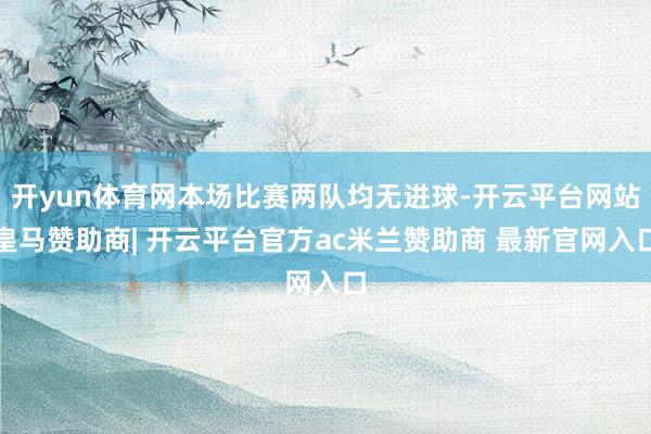 开yun体育网本场比赛两队均无进球-开云平台网站皇马赞助商| 开云平台官方ac米兰赞助商 最新官网入口