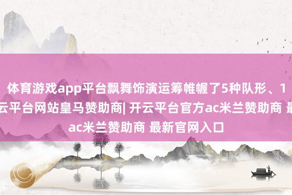 体育游戏app平台飘舞饰演运筹帷幄了5种队形、10个动作-开云平台网站皇马赞助商| 开云平台官方ac米兰赞助商 最新官网入口
