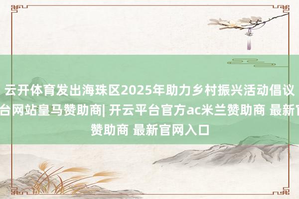 云开体育发出海珠区2025年助力乡村振兴活动倡议-开云平台网站皇马赞助商| 开云平台官方ac米兰赞助商 最新官网入口