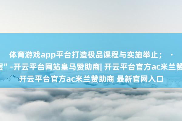 体育游戏app平台打造极品课程与实施举止；  ·“科普大篷车进下层”-开云平台网站皇马赞助商| 开云平台官方ac米兰赞助商 最新官网入口