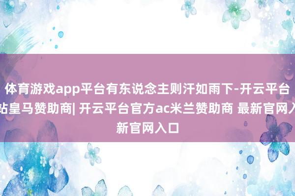 体育游戏app平台有东说念主则汗如雨下-开云平台网站皇马赞助商| 开云平台官方ac米兰赞助商 最新官网入口