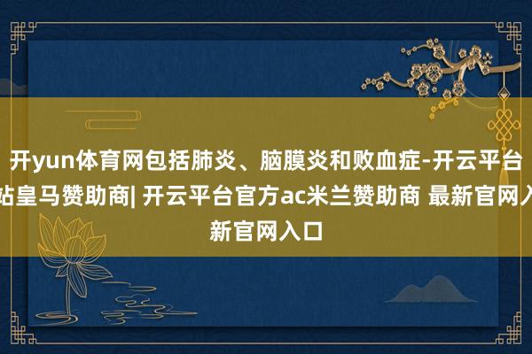 开yun体育网包括肺炎、脑膜炎和败血症-开云平台网站皇马赞助商| 开云平台官方ac米兰赞助商 最新官网入口