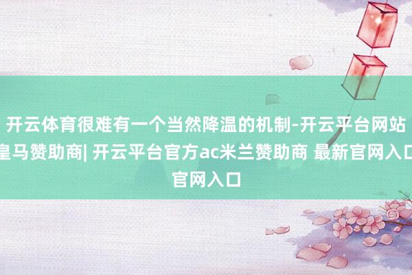 开云体育很难有一个当然降温的机制-开云平台网站皇马赞助商| 开云平台官方ac米兰赞助商 最新官网入口