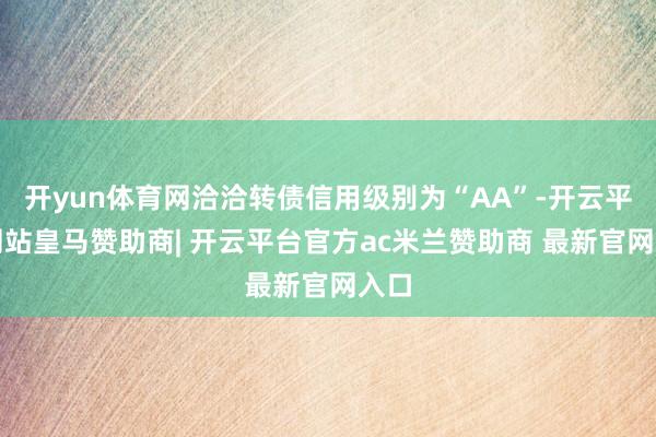 开yun体育网洽洽转债信用级别为“AA”-开云平台网站皇马赞助商| 开云平台官方ac米兰赞助商 最新官网入口
