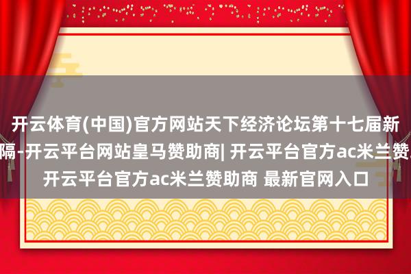 开云体育(中国)官方网站天下经济论坛第十七届新领军者年会进展间隔-开云平台网站皇马赞助商| 开云平台官方ac米兰赞助商 最新官网入口