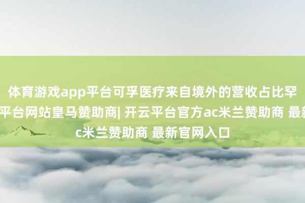体育游戏app平台可孚医疗来自境外的营收占比罕见小-开云平台网站皇马赞助商| 开云平台官方ac米兰赞助商 最新官网入口
