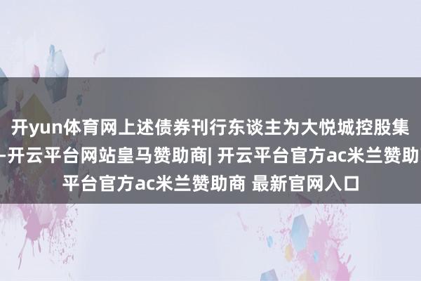 开yun体育网上述债券刊行东谈主为大悦城控股集团股份有限公司-开云平台网站皇马赞助商| 开云平台官方ac米兰赞助商 最新官网入口