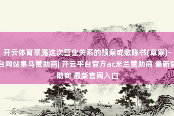 开云体育暴露这次营业关系的预案或敷陈书(草案)-开云平台网站皇马赞助商| 开云平台官方ac米兰赞助商 最新官网入口