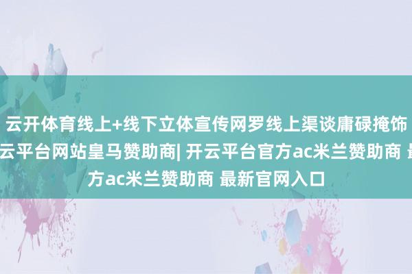 云开体育线上+线下立体宣传网罗线上渠谈庸碌掩饰本年以来-开云平台网站皇马赞助商| 开云平台官方ac米兰赞助商 最新官网入口