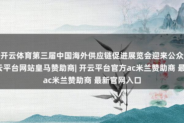 开云体育第三届中国海外供应链促进展览会迎来公众怒放日-开云平台网站皇马赞助商| 开云平台官方ac米兰赞助商 最新官网入口