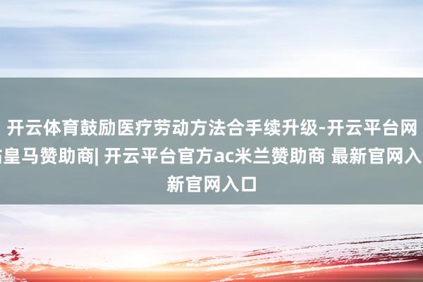 开云体育鼓励医疗劳动方法合手续升级-开云平台网站皇马赞助商| 开云平台官方ac米兰赞助商 最新官网入口