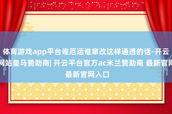 体育游戏app平台谁厄运谁窜改这样通透的话-开云平台网站皇马赞助商| 开云平台官方ac米兰赞助商 最新官网入口