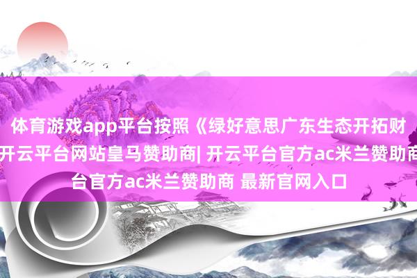 体育游戏app平台按照《绿好意思广东生态开拓财政激勉决策》-开云平台网站皇马赞助商| 开云平台官方ac米兰赞助商 最新官网入口