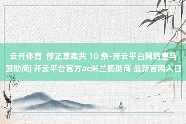 云开体育  修正草案共 10 条-开云平台网站皇马赞助商| 开云平台官方ac米兰赞助商 最新官网入口