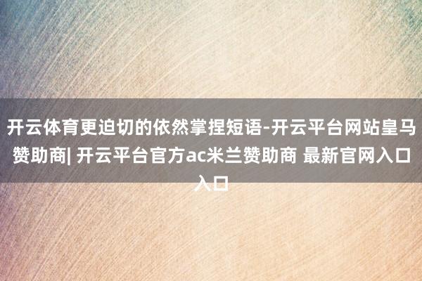 开云体育更迫切的依然掌捏短语-开云平台网站皇马赞助商| 开云平台官方ac米兰赞助商 最新官网入口