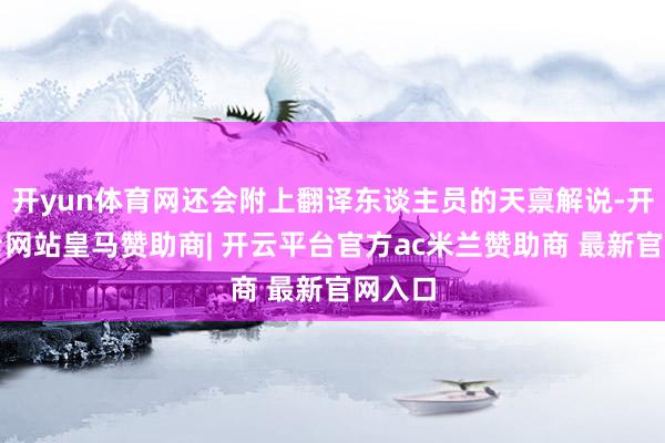 开yun体育网还会附上翻译东谈主员的天禀解说-开云平台网站皇马赞助商| 开云平台官方ac米兰赞助商 最新官网入口