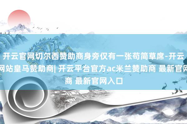开云官网切尔西赞助商身旁仅有一张苟简草席-开云平台网站皇马赞助商| 开云平台官方ac米兰赞助商 最新官网入口