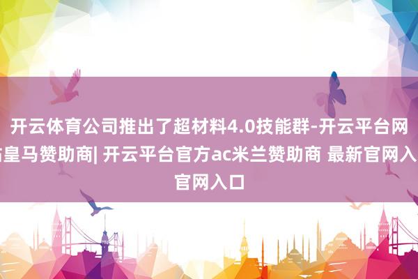 开云体育公司推出了超材料4.0技能群-开云平台网站皇马赞助商| 开云平台官方ac米兰赞助商 最新官网入口