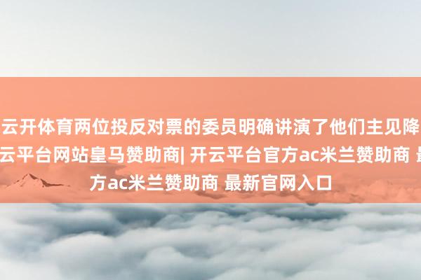 云开体育两位投反对票的委员明确讲演了他们主见降息的情理-开云平台网站皇马赞助商| 开云平台官方ac米兰赞助商 最新官网入口