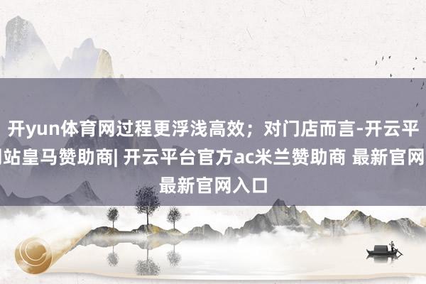 开yun体育网过程更浮浅高效;对门店而言-开云平台网站皇马赞助商| 开云平台官方ac米兰赞助商 最新官网入口
