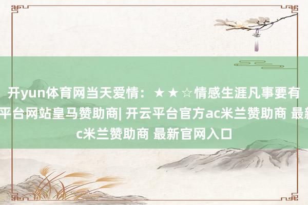 开yun体育网当天爱情：★★☆情感生涯凡事要有预备-开云平台网站皇马赞助商| 开云平台官方ac米兰赞助商 最新官网入口