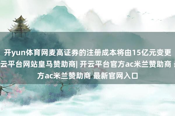开yun体育网麦高证券的注册成本将由15亿元变更为17亿元-开云平台网站皇马赞助商| 开云平台官方ac米兰赞助商 最新官网入口