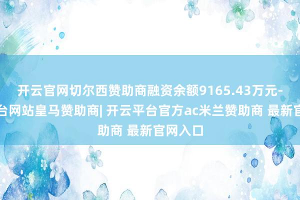 开云官网切尔西赞助商融资余额9165.43万元-开云平台网站皇马赞助商| 开云平台官方ac米兰赞助商 最新官网入口