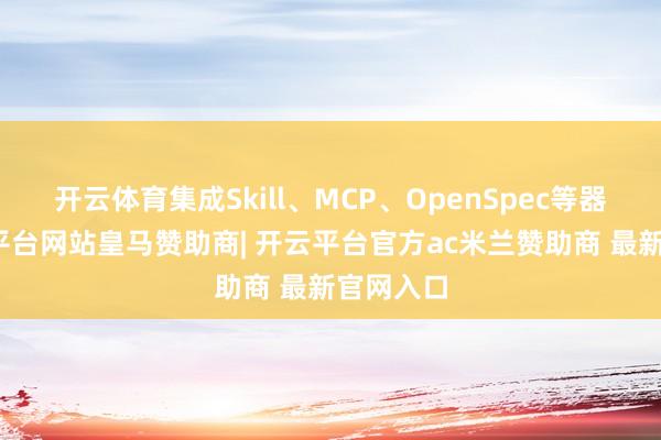 开云体育集成Skill、MCP、OpenSpec等器具-开云平台网站皇马赞助商| 开云平台官方ac米兰赞助商 最新官网入口