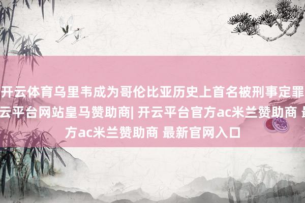 开云体育乌里韦成为哥伦比亚历史上首名被刑事定罪的前总统-开云平台网站皇马赞助商| 开云平台官方ac米兰赞助商 最新官网入口
