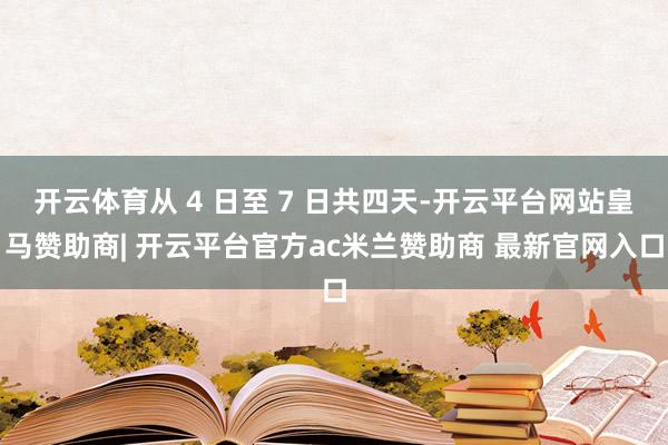 开云体育从 4 日至 7 日共四天-开云平台网站皇马赞助商| 开云平台官方ac米兰赞助商 最新官网入口