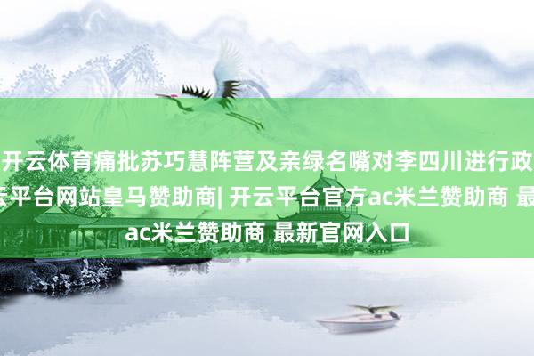 开云体育痛批苏巧慧阵营及亲绿名嘴对李四川进行政事抹黑-开云平台网站皇马赞助商| 开云平台官方ac米兰赞助商 最新官网入口