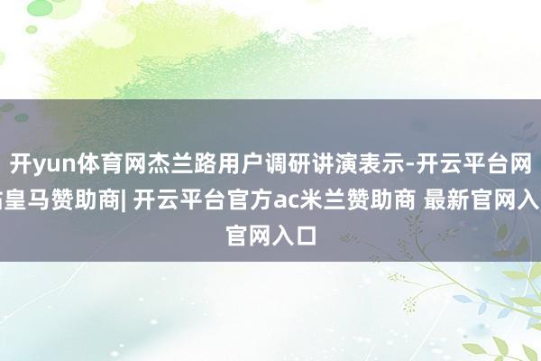开yun体育网杰兰路用户调研讲演表示-开云平台网站皇马赞助商| 开云平台官方ac米兰赞助商 最新官网入口