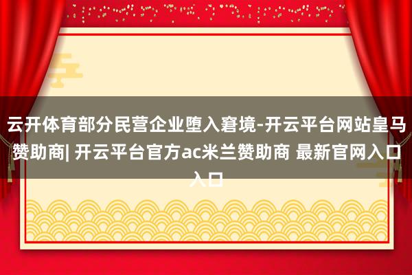 云开体育部分民营企业堕入窘境-开云平台网站皇马赞助商| 开云平台官方ac米兰赞助商 最新官网入口