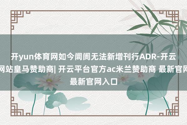 开yun体育网　　如今阛阓无法新增刊行ADR-开云平台网站皇马赞助商| 开云平台官方ac米兰赞助商 最新官网入口