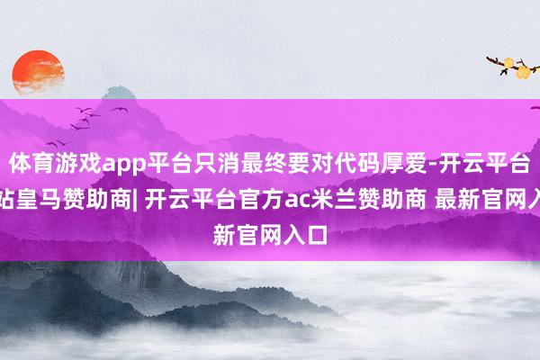 体育游戏app平台只消最终要对代码厚爱-开云平台网站皇马赞助商| 开云平台官方ac米兰赞助商 最新官网入口