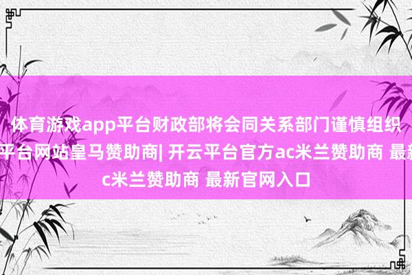 体育游戏app平台财政部将会同关系部门谨慎组织实际-开云平台网站皇马赞助商| 开云平台官方ac米兰赞助商 最新官网入口