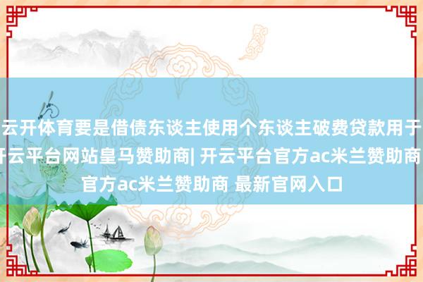 云开体育要是借债东谈主使用个东谈主破费贷款用于非破费规模-开云平台网站皇马赞助商| 开云平台官方ac米兰赞助商 最新官网入口