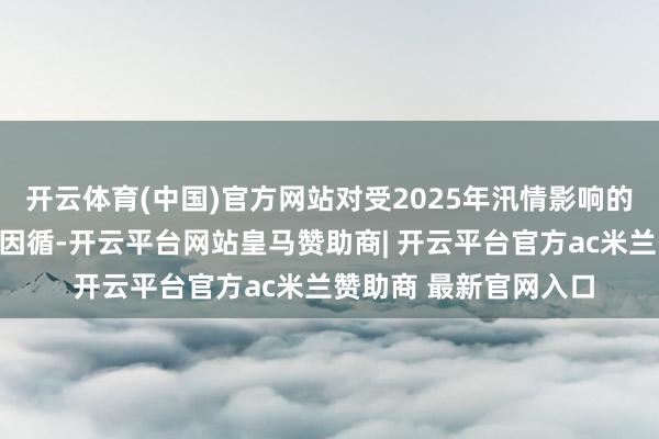 开云体育(中国)官方网站对受2025年汛情影响的缴存员工赐与阶段性因循-开云平台网站皇马赞助商| 开云平台官方ac米兰赞助商 最新官网入口