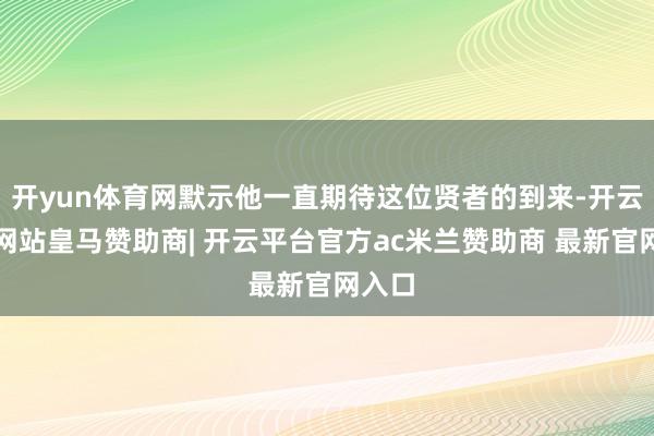 开yun体育网默示他一直期待这位贤者的到来-开云平台网站皇马赞助商| 开云平台官方ac米兰赞助商 最新官网入口