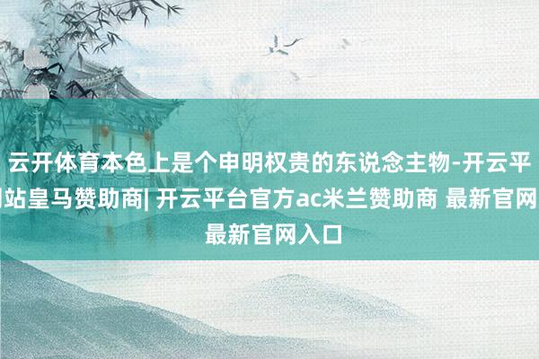 云开体育本色上是个申明权贵的东说念主物-开云平台网站皇马赞助商| 开云平台官方ac米兰赞助商 最新官网入口