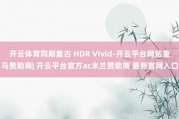 开云体育同期复古 HDR Vivid-开云平台网站皇马赞助商| 开云平台官方ac米兰赞助商 最新官网入口