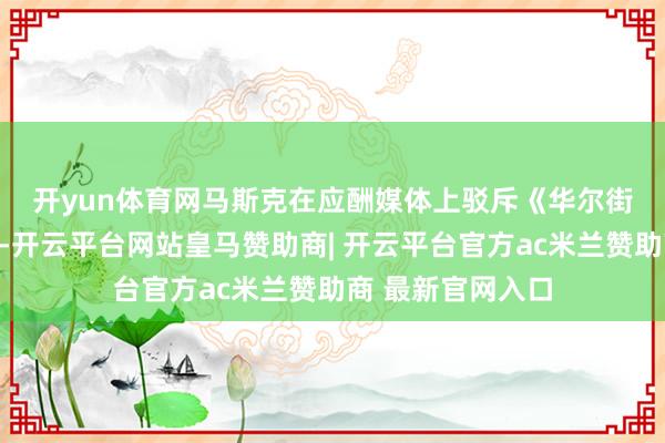 开yun体育网 马斯克在应酬媒体上驳斥《华尔街日报》的报说念-开云平台网站皇马赞助商| 开云平台官方ac米兰赞助商 最新官网入口