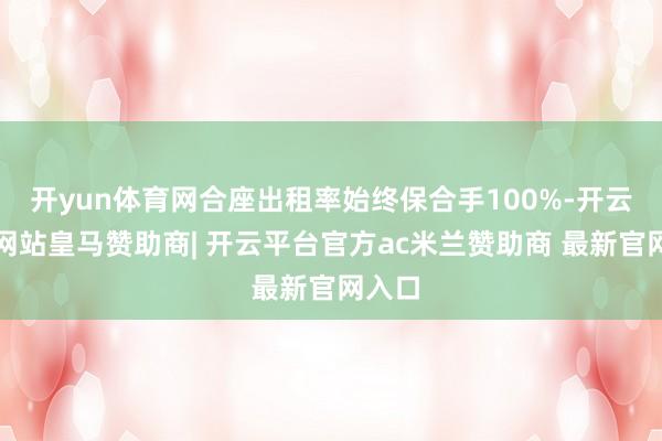 开yun体育网合座出租率始终保合手100%-开云平台网站皇马赞助商| 开云平台官方ac米兰赞助商 最新官网入口
