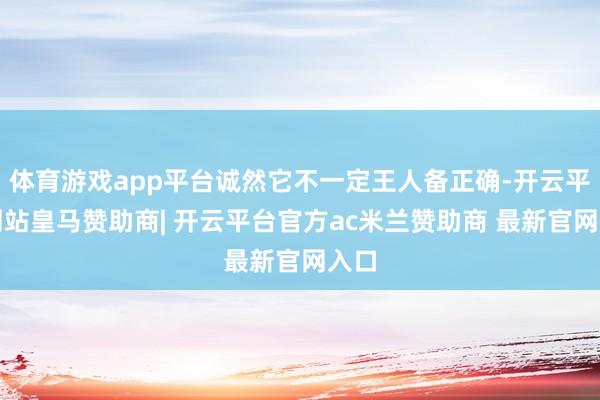 体育游戏app平台诚然它不一定王人备正确-开云平台网站皇马赞助商| 开云平台官方ac米兰赞助商 最新官网入口