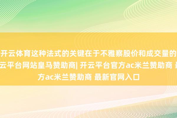 开云体育这种法式的关键在于不雅察股价和成交量的变化关联-开云平台网站皇马赞助商| 开云平台官方ac米兰赞助商 最新官网入口